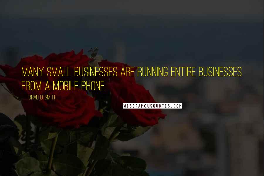 Brad D. Smith Quotes: Many small businesses are running entire businesses from a mobile phone.