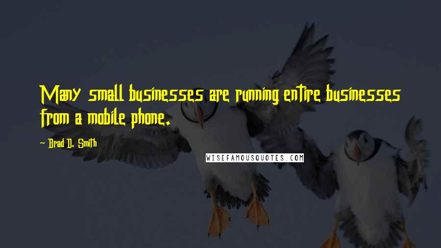 Brad D. Smith Quotes: Many small businesses are running entire businesses from a mobile phone.