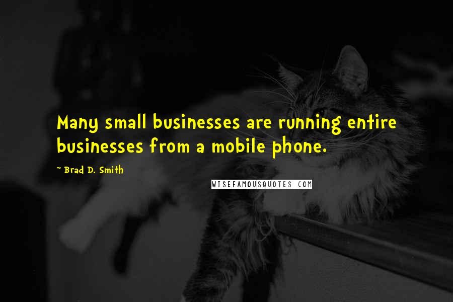 Brad D. Smith Quotes: Many small businesses are running entire businesses from a mobile phone.
