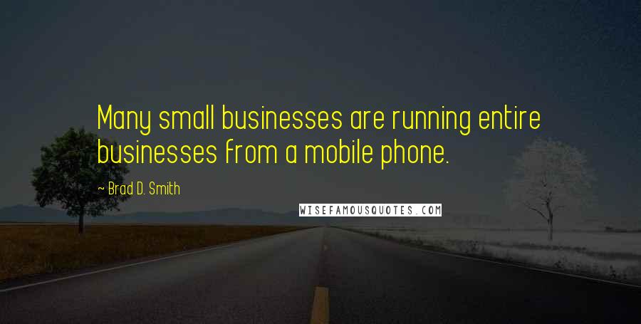 Brad D. Smith Quotes: Many small businesses are running entire businesses from a mobile phone.