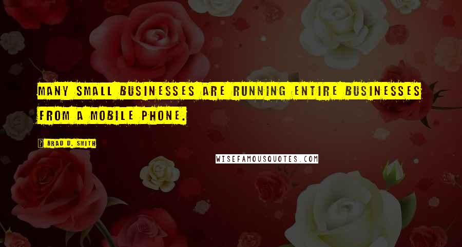 Brad D. Smith Quotes: Many small businesses are running entire businesses from a mobile phone.