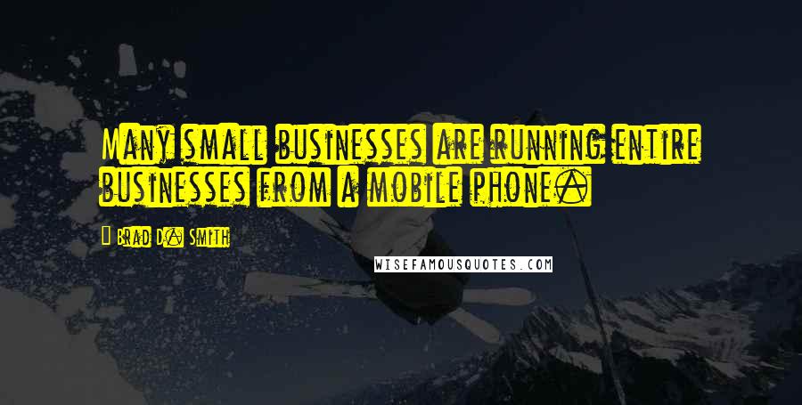 Brad D. Smith Quotes: Many small businesses are running entire businesses from a mobile phone.