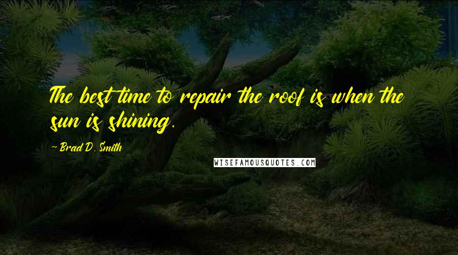 Brad D. Smith Quotes: The best time to repair the roof is when the sun is shining.