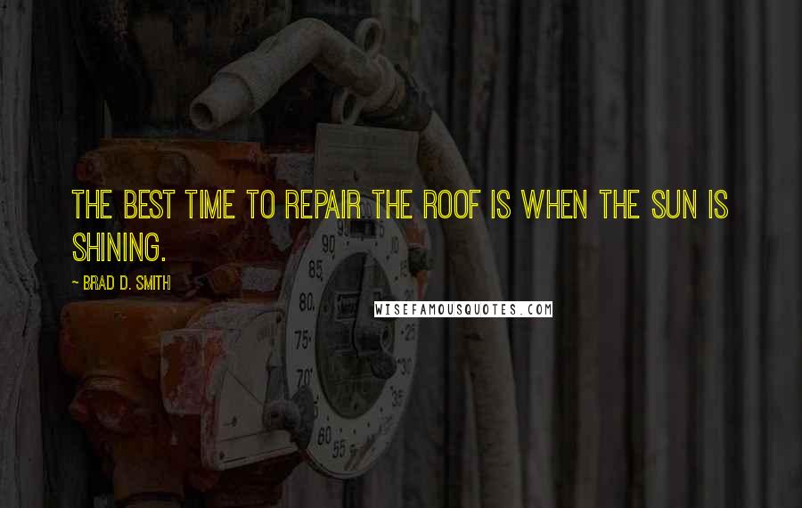 Brad D. Smith Quotes: The best time to repair the roof is when the sun is shining.