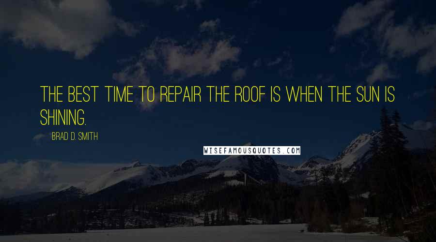 Brad D. Smith Quotes: The best time to repair the roof is when the sun is shining.