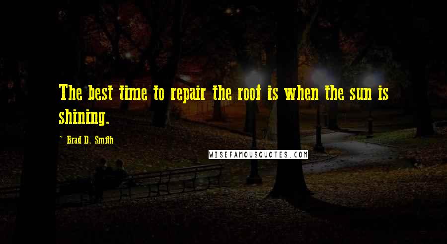 Brad D. Smith Quotes: The best time to repair the roof is when the sun is shining.