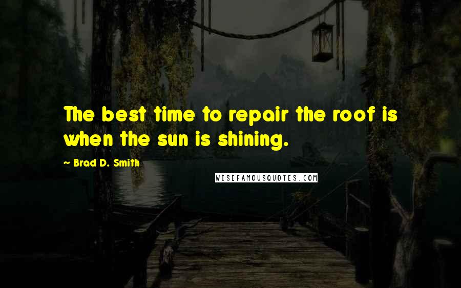 Brad D. Smith Quotes: The best time to repair the roof is when the sun is shining.