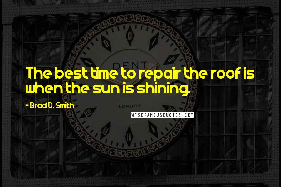 Brad D. Smith Quotes: The best time to repair the roof is when the sun is shining.
