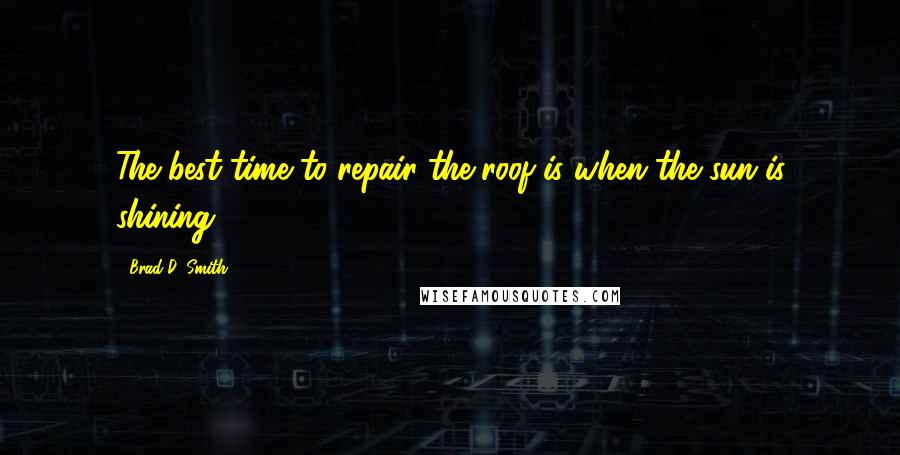 Brad D. Smith Quotes: The best time to repair the roof is when the sun is shining.
