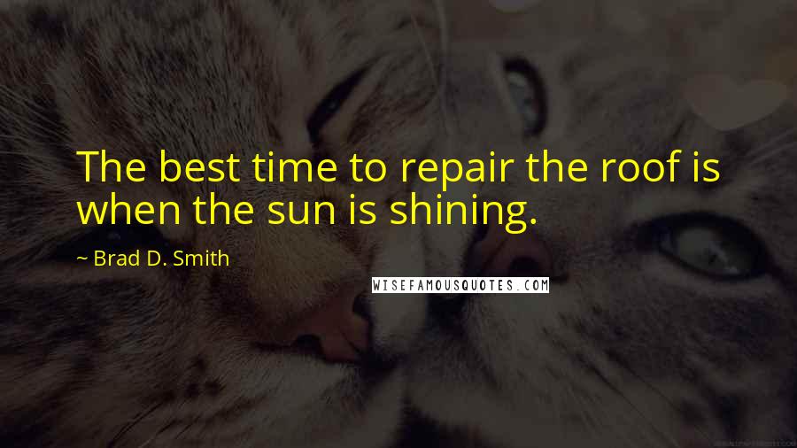 Brad D. Smith Quotes: The best time to repair the roof is when the sun is shining.