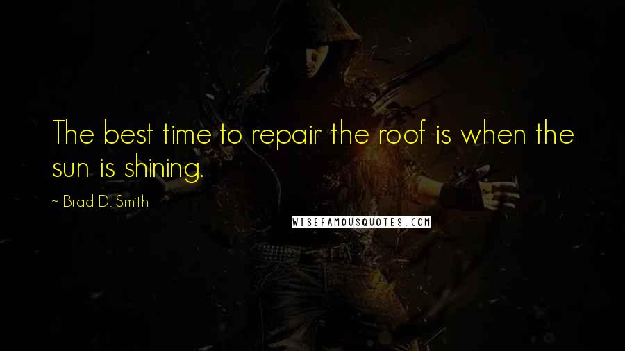Brad D. Smith Quotes: The best time to repair the roof is when the sun is shining.