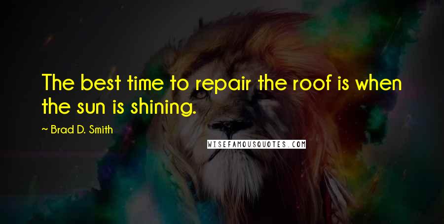 Brad D. Smith Quotes: The best time to repair the roof is when the sun is shining.