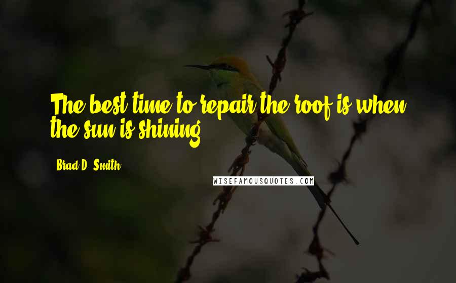 Brad D. Smith Quotes: The best time to repair the roof is when the sun is shining.