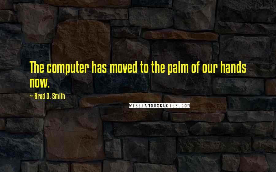 Brad D. Smith Quotes: The computer has moved to the palm of our hands now.