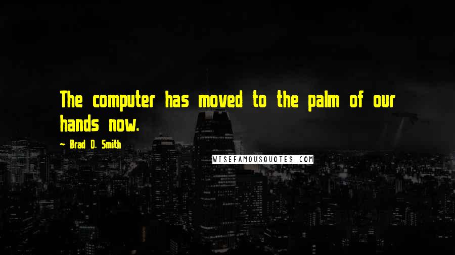 Brad D. Smith Quotes: The computer has moved to the palm of our hands now.