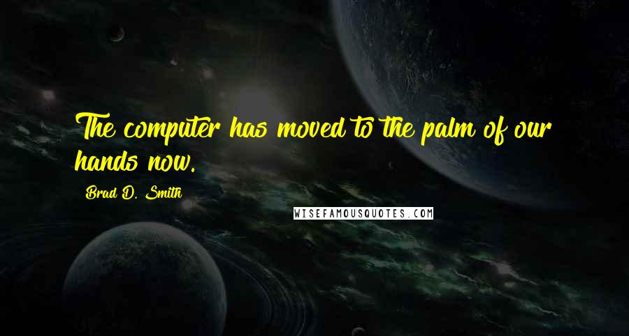 Brad D. Smith Quotes: The computer has moved to the palm of our hands now.