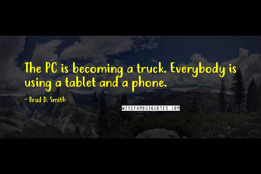 Brad D. Smith Quotes: The PC is becoming a truck. Everybody is using a tablet and a phone.