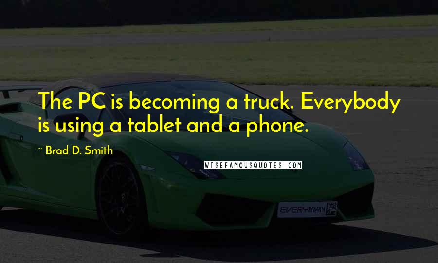 Brad D. Smith Quotes: The PC is becoming a truck. Everybody is using a tablet and a phone.