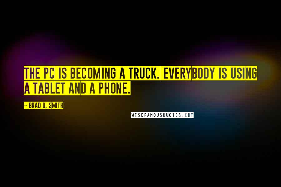 Brad D. Smith Quotes: The PC is becoming a truck. Everybody is using a tablet and a phone.