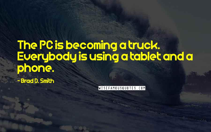 Brad D. Smith Quotes: The PC is becoming a truck. Everybody is using a tablet and a phone.