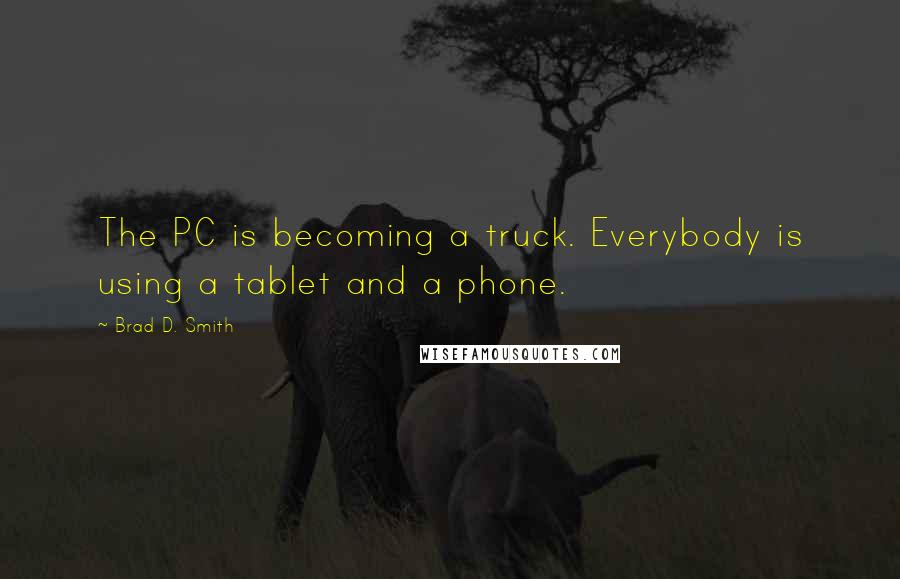 Brad D. Smith Quotes: The PC is becoming a truck. Everybody is using a tablet and a phone.