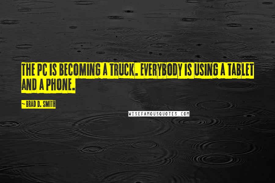 Brad D. Smith Quotes: The PC is becoming a truck. Everybody is using a tablet and a phone.