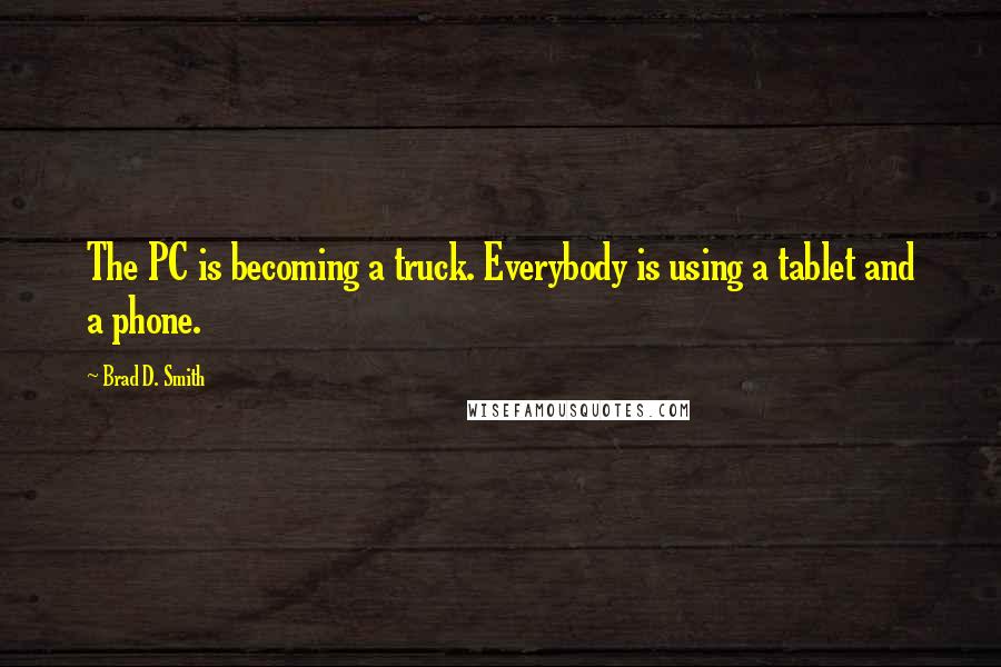 Brad D. Smith Quotes: The PC is becoming a truck. Everybody is using a tablet and a phone.