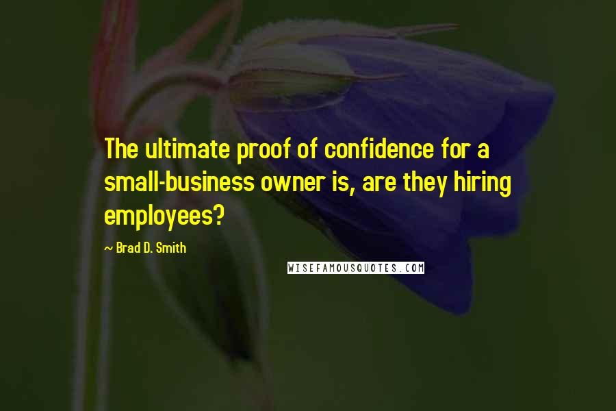 Brad D. Smith Quotes: The ultimate proof of confidence for a small-business owner is, are they hiring employees?
