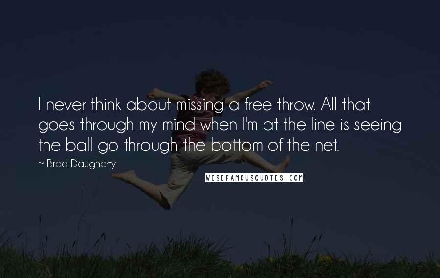 Brad Daugherty Quotes: I never think about missing a free throw. All that goes through my mind when I'm at the line is seeing the ball go through the bottom of the net.