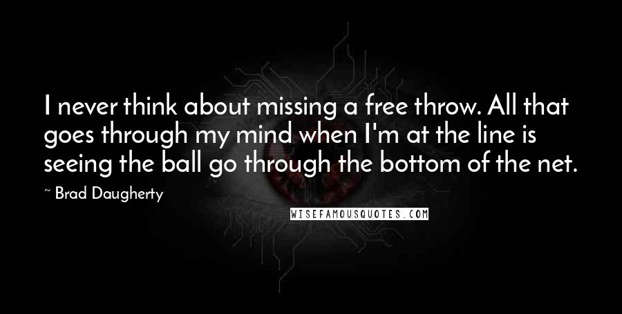 Brad Daugherty Quotes: I never think about missing a free throw. All that goes through my mind when I'm at the line is seeing the ball go through the bottom of the net.