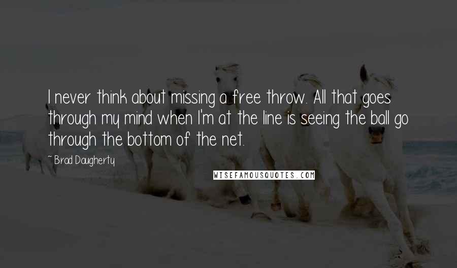 Brad Daugherty Quotes: I never think about missing a free throw. All that goes through my mind when I'm at the line is seeing the ball go through the bottom of the net.