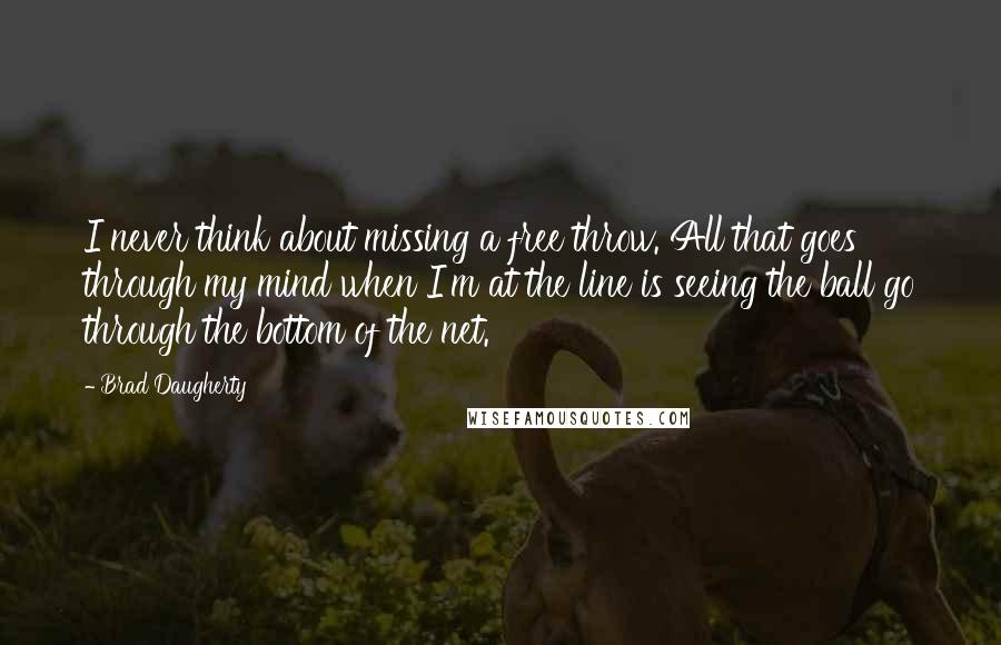 Brad Daugherty Quotes: I never think about missing a free throw. All that goes through my mind when I'm at the line is seeing the ball go through the bottom of the net.