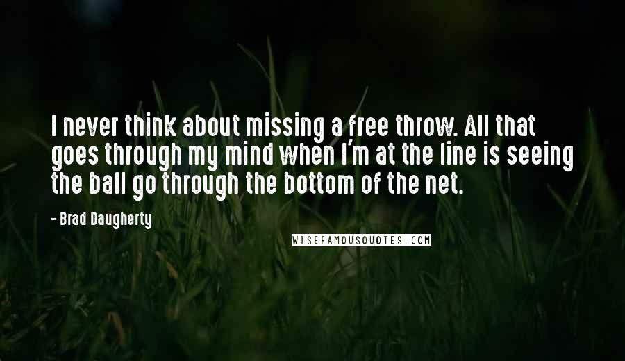 Brad Daugherty Quotes: I never think about missing a free throw. All that goes through my mind when I'm at the line is seeing the ball go through the bottom of the net.