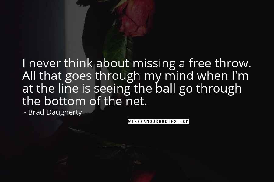 Brad Daugherty Quotes: I never think about missing a free throw. All that goes through my mind when I'm at the line is seeing the ball go through the bottom of the net.