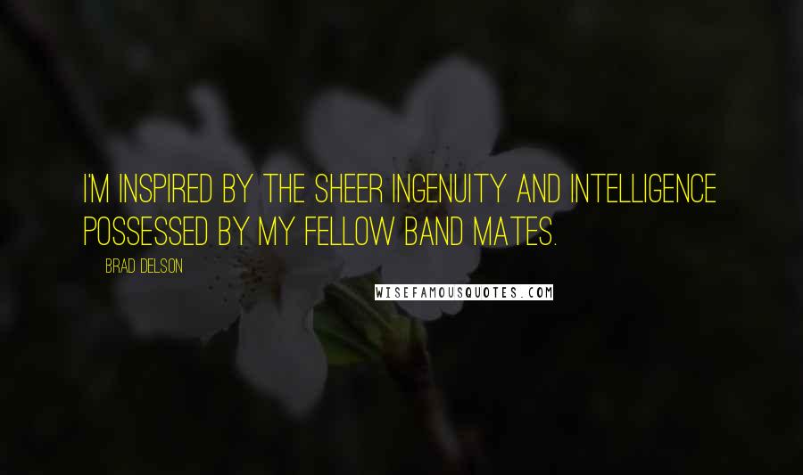 Brad Delson Quotes: I'm inspired by the sheer ingenuity and intelligence possessed by my fellow band mates.