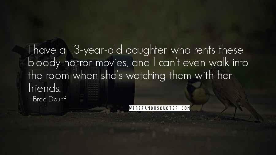 Brad Dourif Quotes: I have a 13-year-old daughter who rents these bloody horror movies, and I can't even walk into the room when she's watching them with her friends.