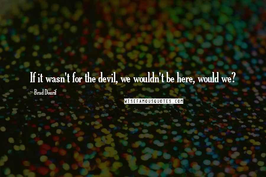 Brad Dourif Quotes: If it wasn't for the devil, we wouldn't be here, would we?