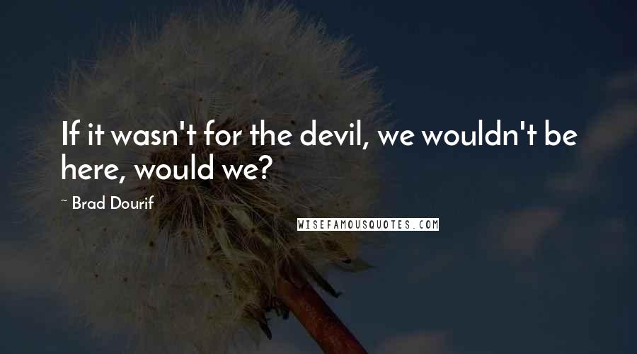 Brad Dourif Quotes: If it wasn't for the devil, we wouldn't be here, would we?