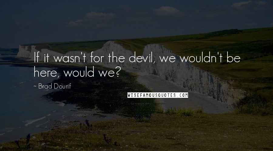 Brad Dourif Quotes: If it wasn't for the devil, we wouldn't be here, would we?