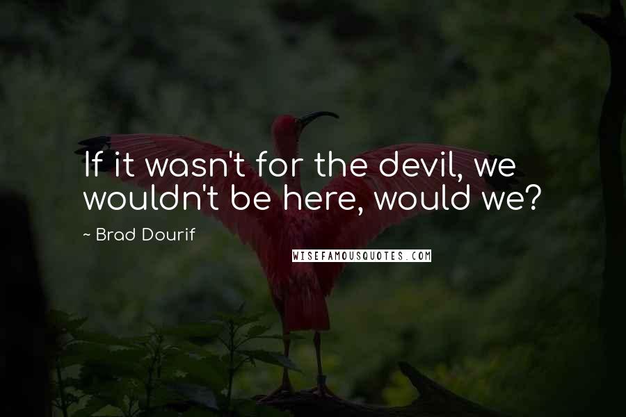 Brad Dourif Quotes: If it wasn't for the devil, we wouldn't be here, would we?