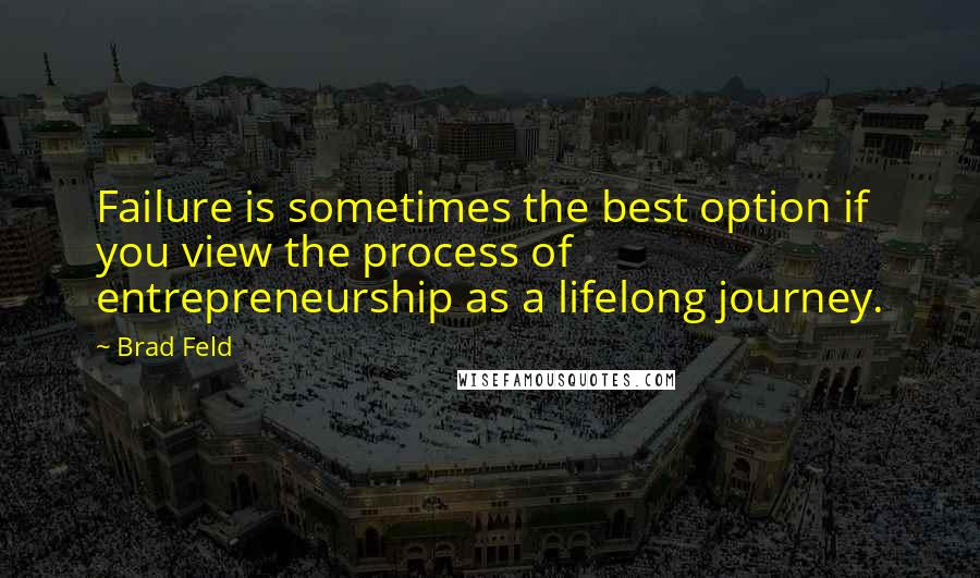 Brad Feld Quotes: Failure is sometimes the best option if you view the process of entrepreneurship as a lifelong journey.