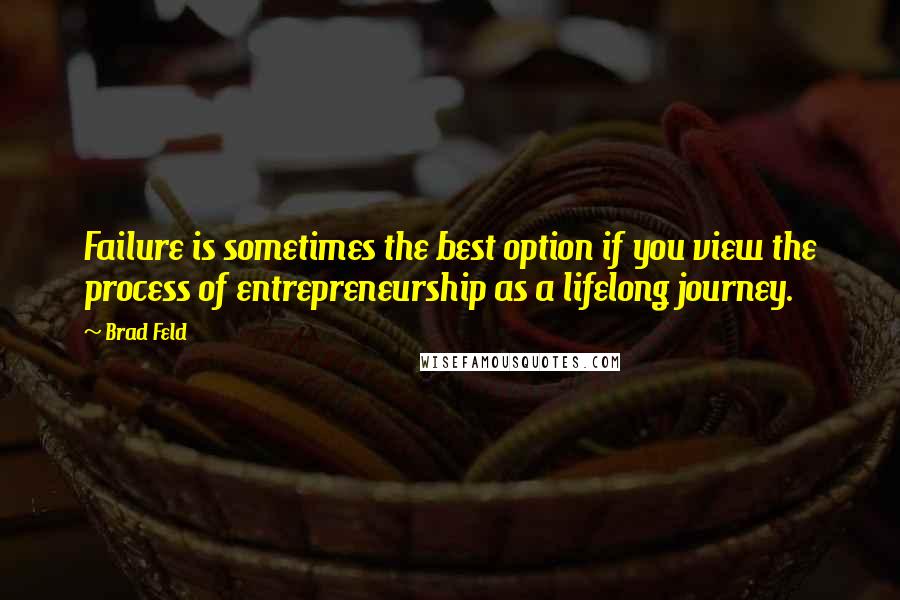 Brad Feld Quotes: Failure is sometimes the best option if you view the process of entrepreneurship as a lifelong journey.