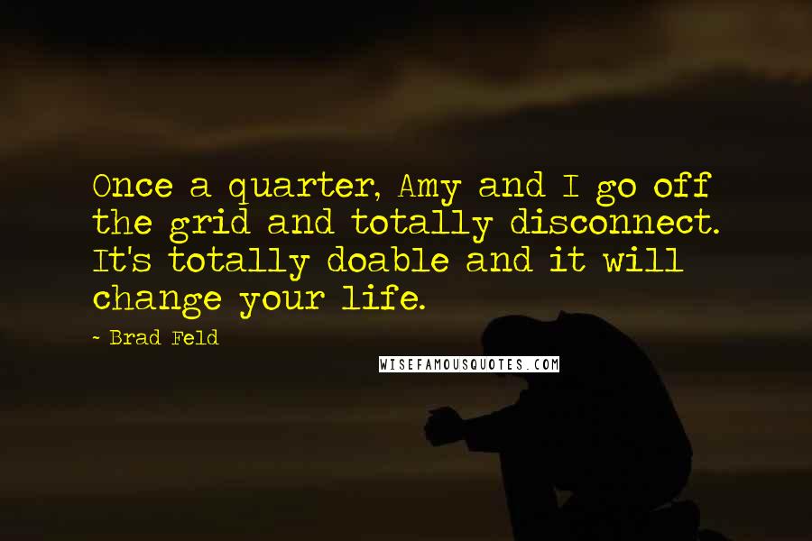 Brad Feld Quotes: Once a quarter, Amy and I go off the grid and totally disconnect. It's totally doable and it will change your life.