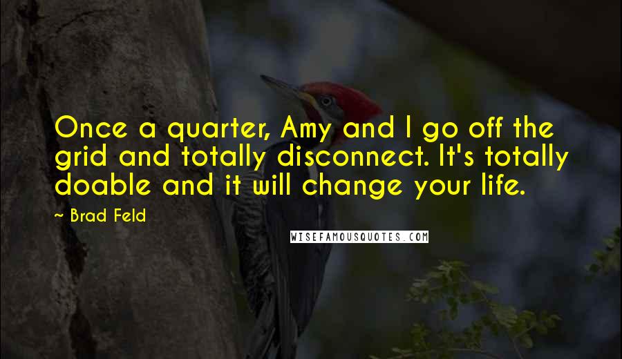 Brad Feld Quotes: Once a quarter, Amy and I go off the grid and totally disconnect. It's totally doable and it will change your life.