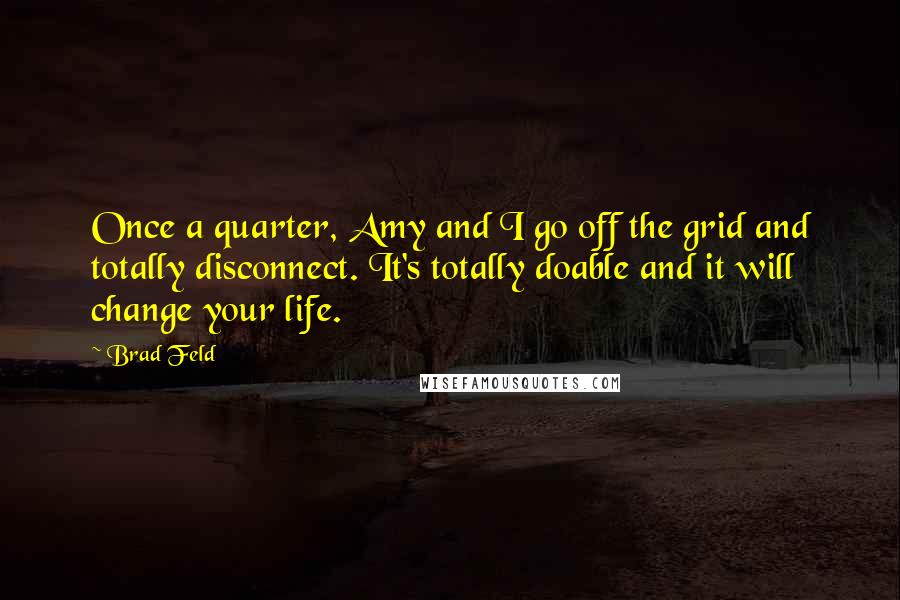 Brad Feld Quotes: Once a quarter, Amy and I go off the grid and totally disconnect. It's totally doable and it will change your life.