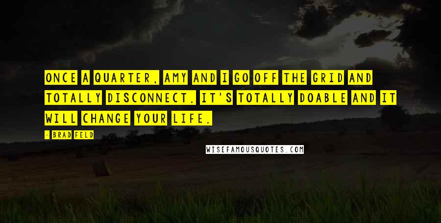 Brad Feld Quotes: Once a quarter, Amy and I go off the grid and totally disconnect. It's totally doable and it will change your life.