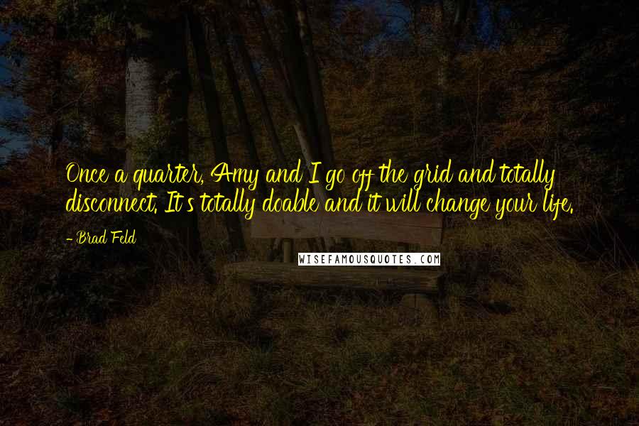 Brad Feld Quotes: Once a quarter, Amy and I go off the grid and totally disconnect. It's totally doable and it will change your life.