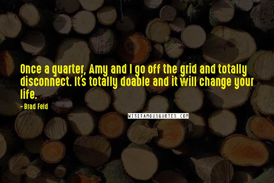 Brad Feld Quotes: Once a quarter, Amy and I go off the grid and totally disconnect. It's totally doable and it will change your life.