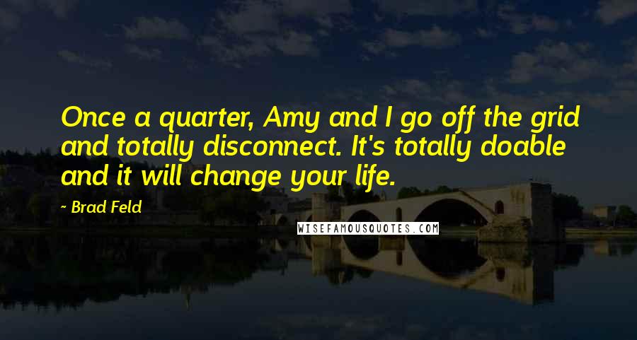 Brad Feld Quotes: Once a quarter, Amy and I go off the grid and totally disconnect. It's totally doable and it will change your life.