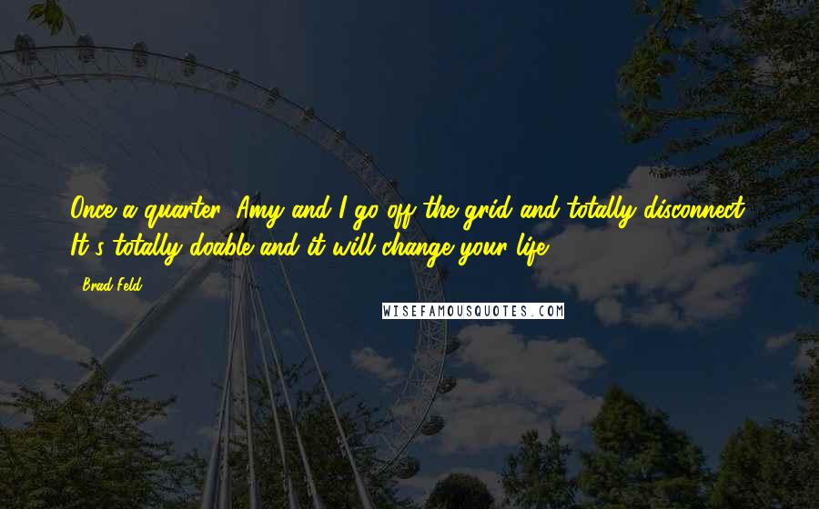 Brad Feld Quotes: Once a quarter, Amy and I go off the grid and totally disconnect. It's totally doable and it will change your life.